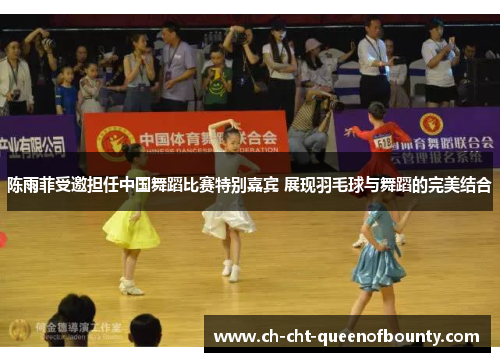 陈雨菲受邀担任中国舞蹈比赛特别嘉宾 展现羽毛球与舞蹈的完美结合